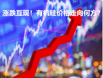 漲跌互現！有機硅價格走向何方？【周報】